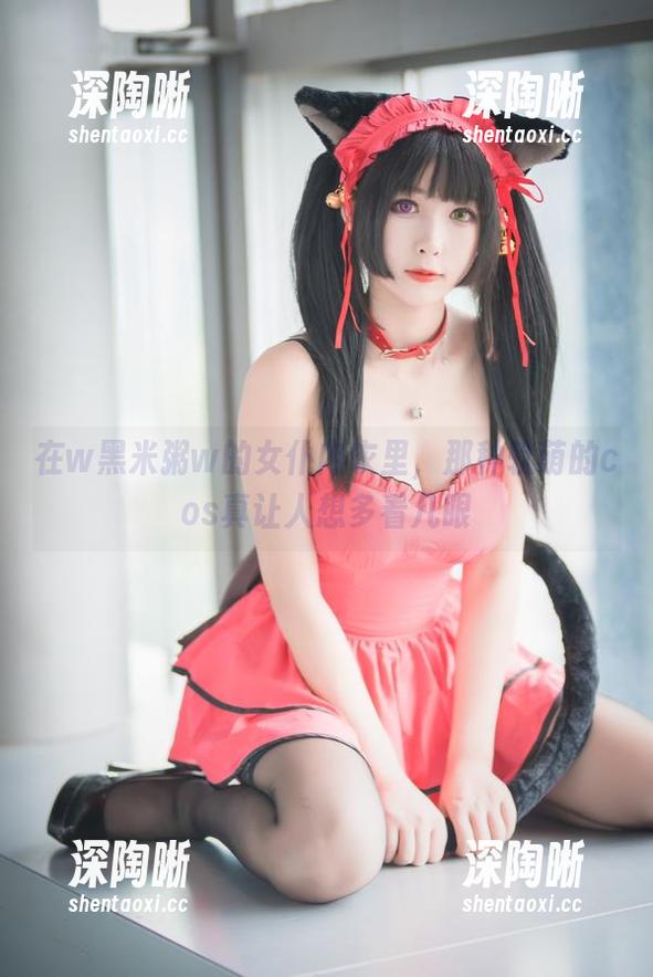 在w黑米粥w的女仆内衣里，那种软萌的cos真让人想多看几眼