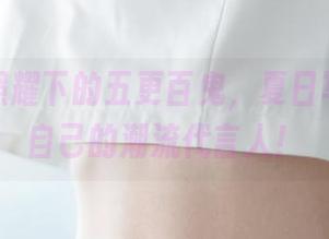 无圣光照耀下的五更百鬼，夏日写真，做自己的潮流代言人！