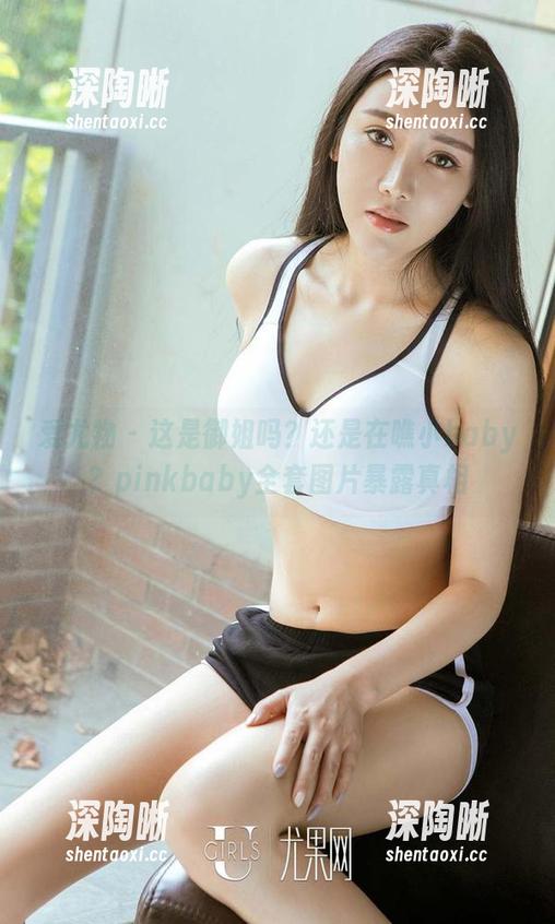 爱尤物 - 这是御姐吗?还是在瞧小baby?pinkbaby全套图片暴露真相 爱尤物 - 这是御姐吗?还是在瞧小baby?pinkbaby全套图片暴露真相