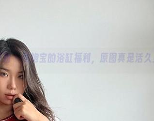 微密圈 – 黑饱宝的浴缸福利，原图真是活久见！